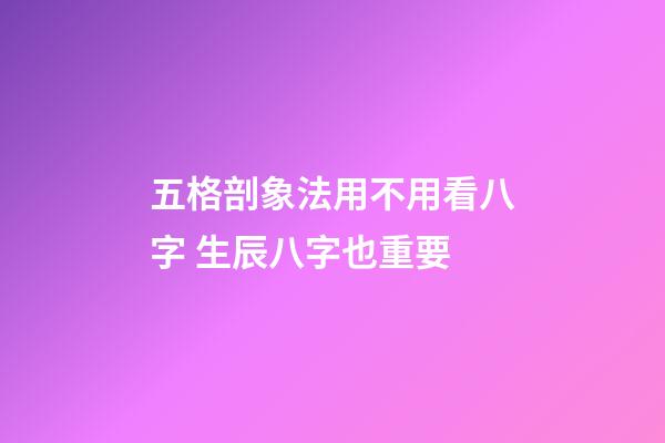 五格剖象法用不用看八字 生辰八字也重要
